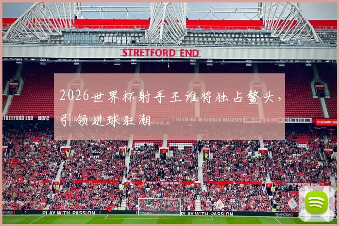 2026世界杯射手王谁将独占鳌头，引领进球狂潮