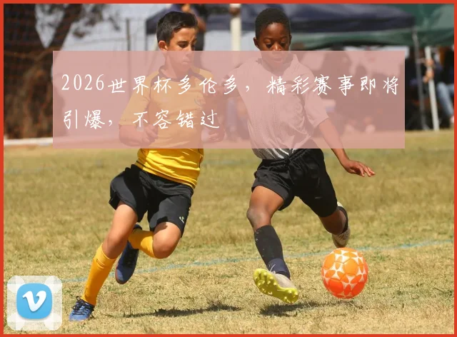 2026世界杯多伦多，精彩赛事即将引爆，不容错过