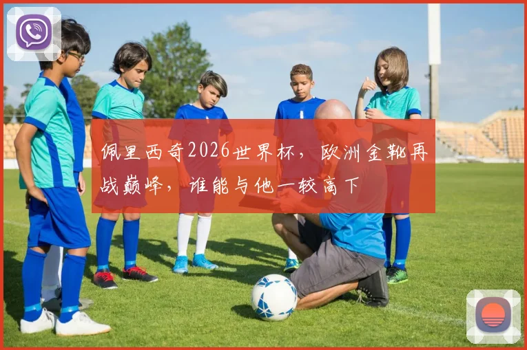 佩里西奇2026世界杯，欧洲金靴再战巅峰，谁能与他一较高下