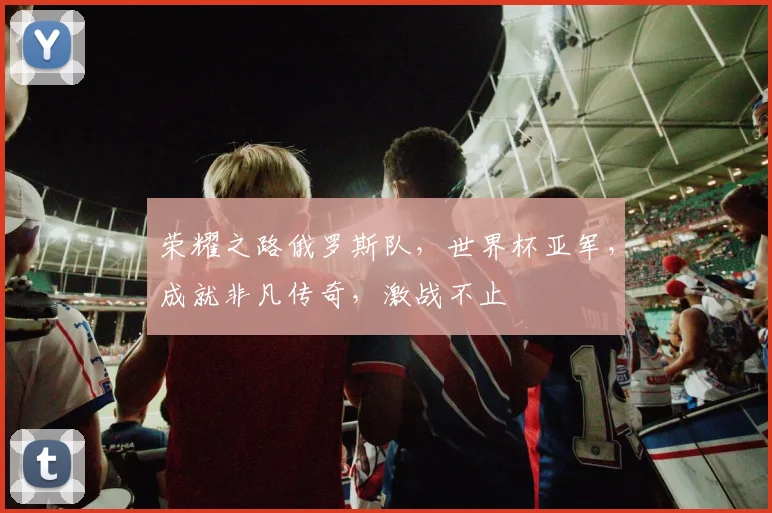 荣耀之路俄罗斯队，世界杯亚军，成就非凡传奇，激战不止