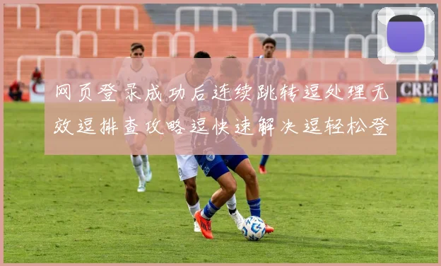 网页登录成功后连续跳转逗处理无效逗排查攻略逗快速解决逗轻松登录