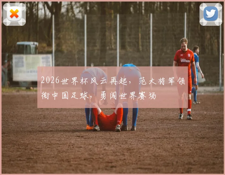 2026世界杯风云再起，范大将军领衔中国足球，勇闯世界赛场