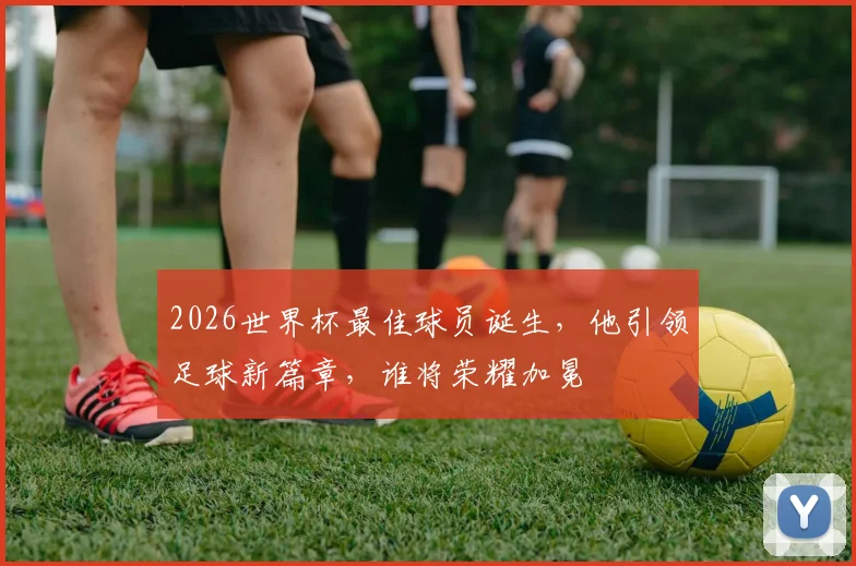 2026世界杯最佳球员诞生，他引领足球新篇章，谁将荣耀加冕