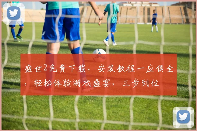 盛世2免费下载，安装教程一应俱全，轻松体验游戏盛宴，三步到位