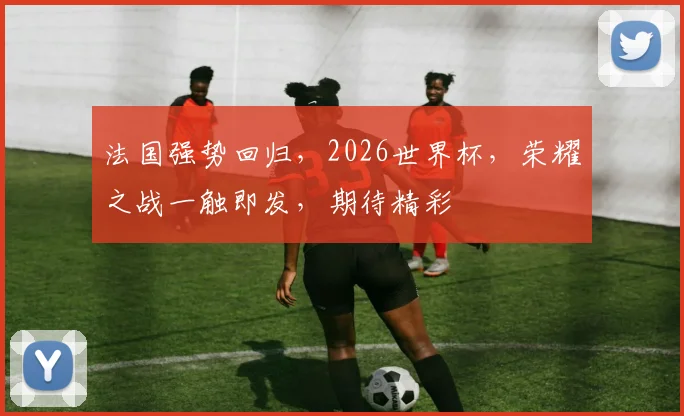 法国强势回归，2026世界杯，荣耀之战一触即发，期待精彩