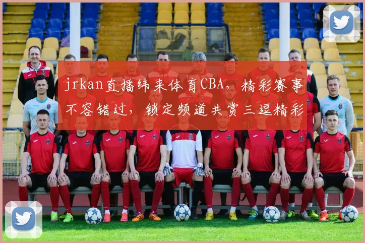 jrkan直播纬来体育CBA，精彩赛事不容错过，锁定频道共赏三逗精彩