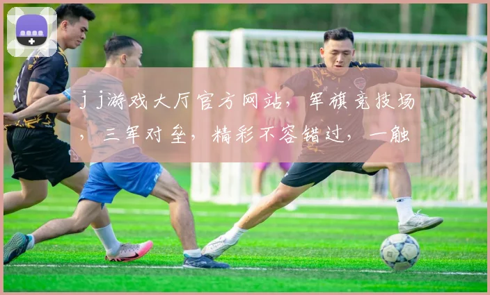 j j游戏大厅官方网站，军旗竞技场，三军对垒，精彩不容错过，一触即发，等你来战