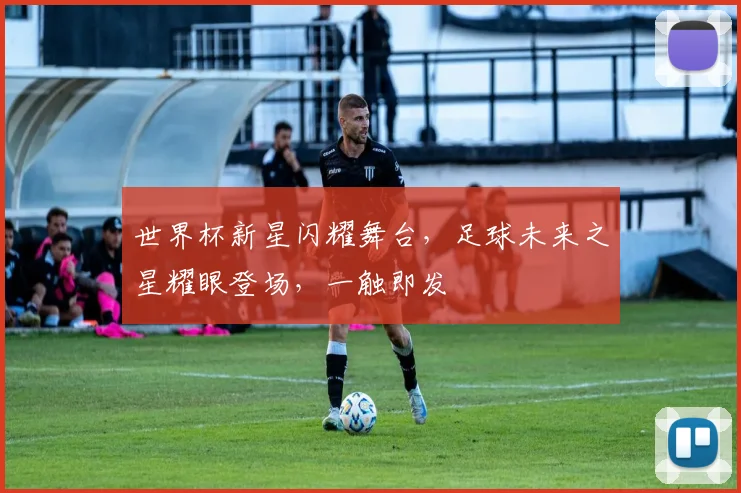 世界杯新星闪耀舞台，足球未来之星耀眼登场，一触即发