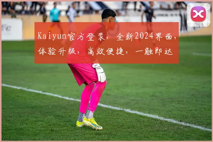 Kaiyun官方登录，全新2024界面，体验升级，高效便捷，一触即达