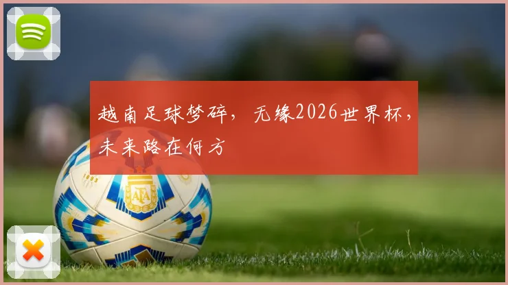 越南足球梦碎，无缘2026世界杯，未来路在何方