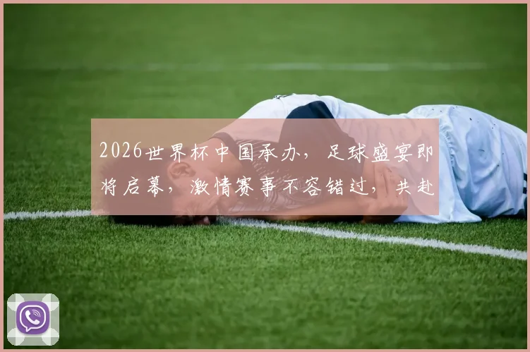 2026世界杯中国承办，足球盛宴即将启幕，激情赛事不容错过，共赴观赛盛宴