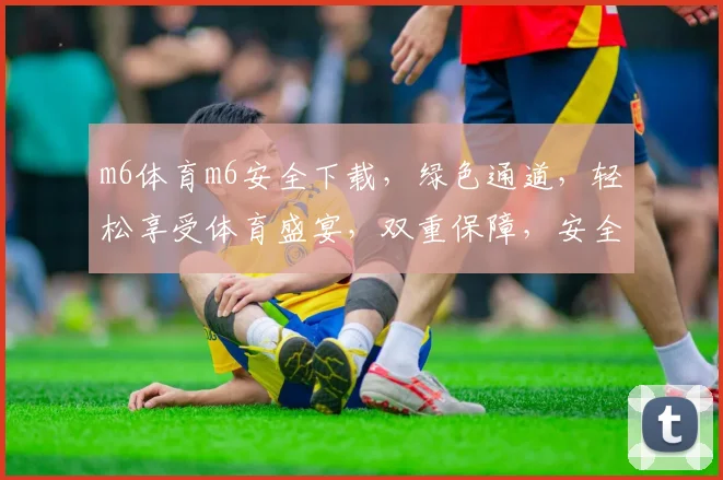 m6体育m6安全下载，绿色通道，轻松享受体育盛宴，双重保障，安全无忧