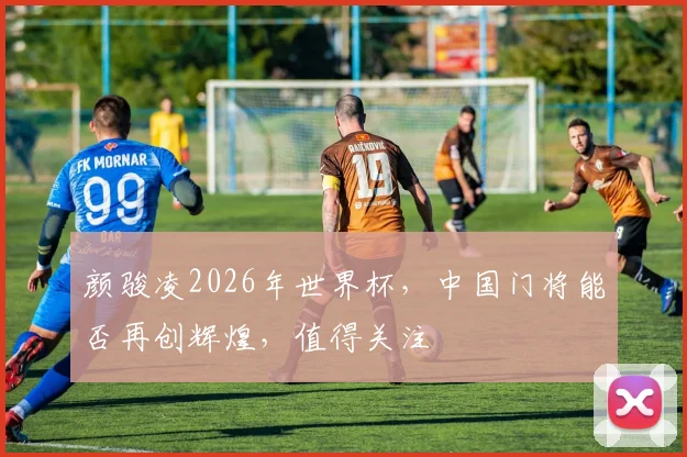 颜骏凌2026年世界杯，中国门将能否再创辉煌，值得关注