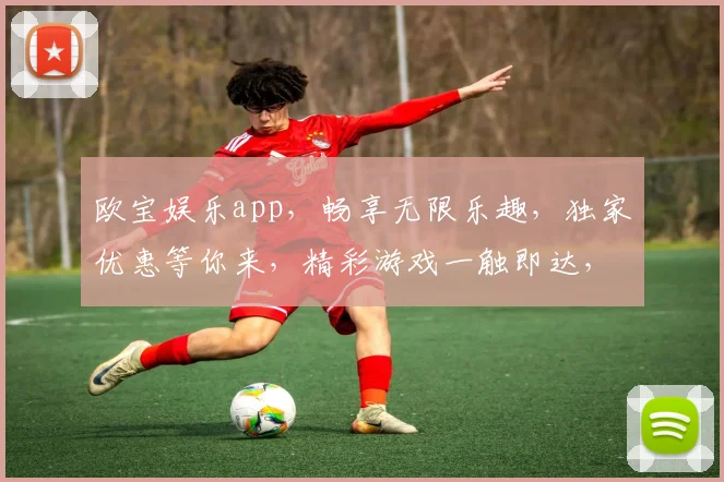 欧宝娱乐app，畅享无限乐趣，独家优惠等你来，精彩游戏一触即达，不容错过