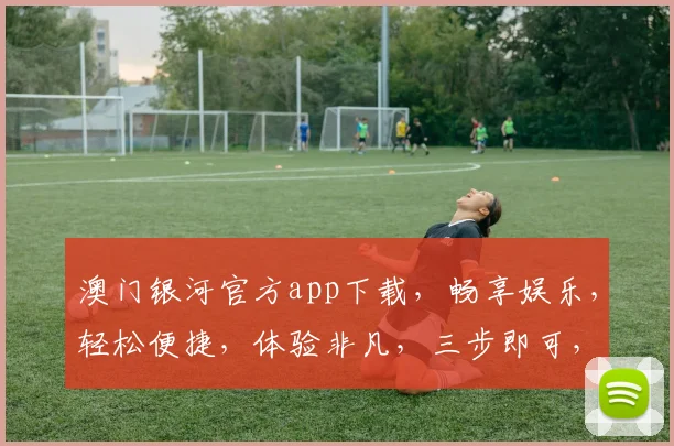 澳门银河官方app下载，畅享娱乐，轻松便捷，体验非凡，三步即可，速来下载