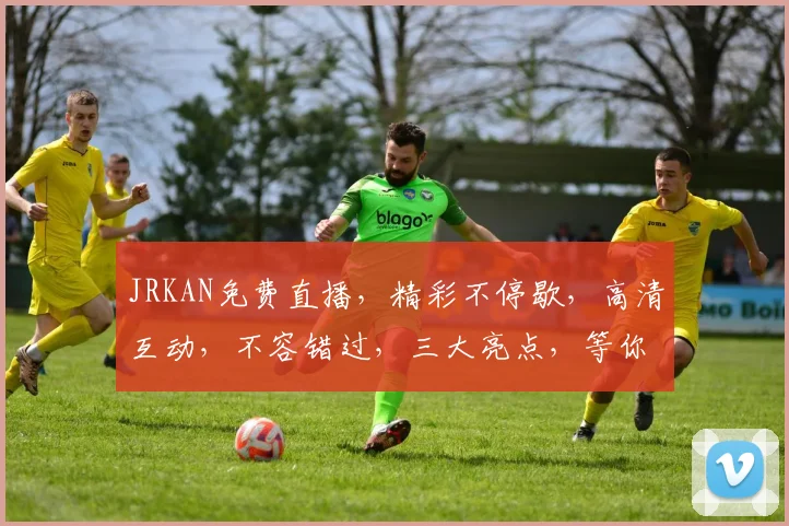 JRKAN免费直播，精彩不停歇，高清互动，不容错过，三大亮点，等你来体验