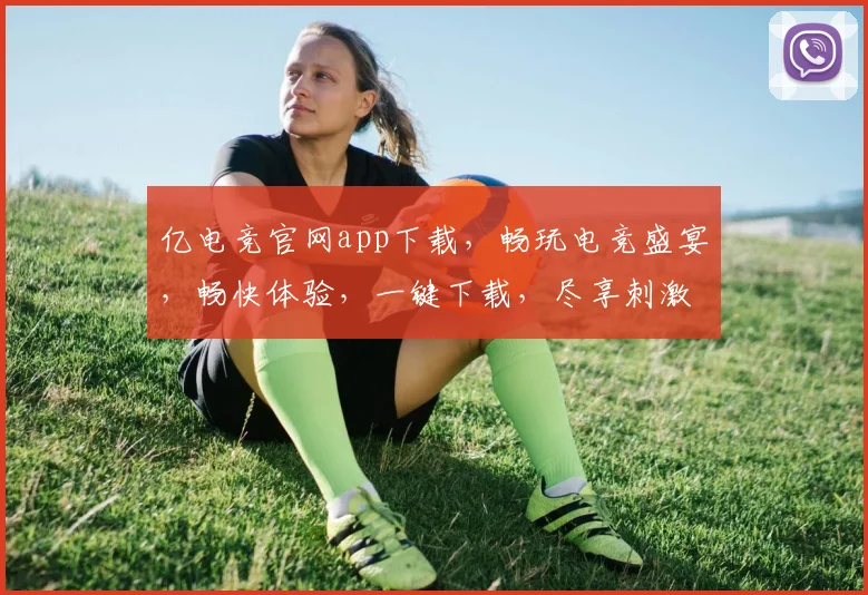亿电竞官网app下载，畅玩电竞盛宴，畅快体验，一键下载，尽享刺激