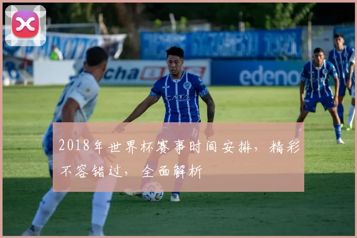 2018年世界杯赛事时间安排，精彩不容错过，全面解析